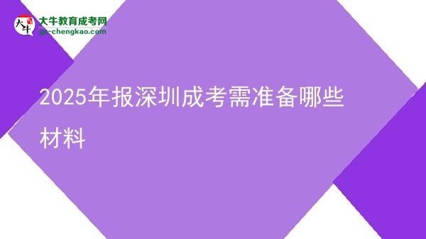 【答疑】2025年報(bào)深圳成考需準(zhǔn)備哪些材料