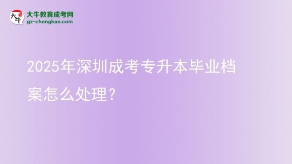 2025年深圳成考專升本畢業(yè)檔案怎么處理？圖片