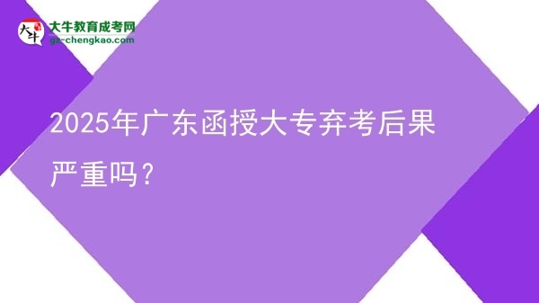 2025年廣東函授大專棄考后果嚴(yán)重嗎？圖片