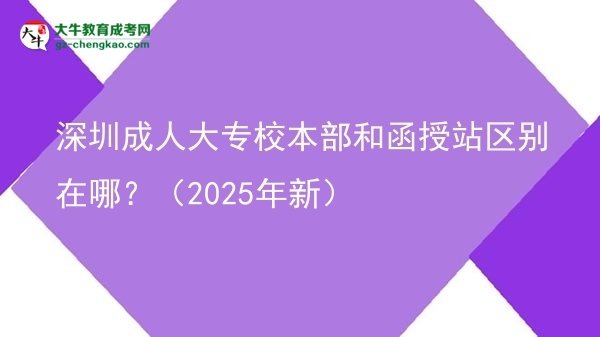 深圳成人大專校本部和函授站區(qū)別在哪？（2025年新）圖片