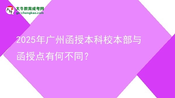2025年廣州函授本科校本部與函授點(diǎn)有何不同？圖片
