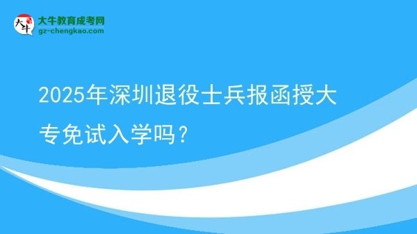 2025年深圳退役士兵報函授大專免試入學嗎？圖片