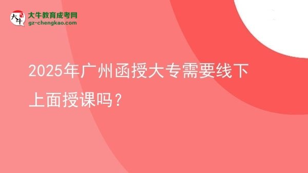 2025年廣州函授大專(zhuān)需要線下上面授課嗎？圖片