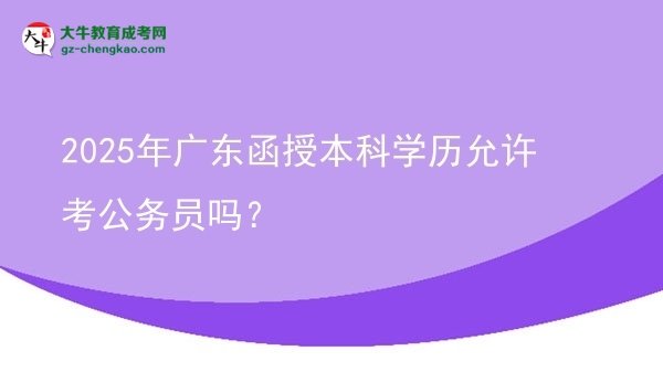 2025年廣東函授本科學(xué)歷允許考公務(wù)員嗎？圖片
