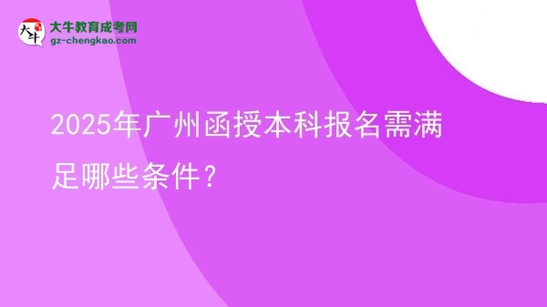 2025年廣州函授本科報(bào)名需滿足哪些條件？圖片