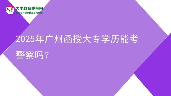 2025年廣州函授大專學(xué)歷能考警察嗎？圖片