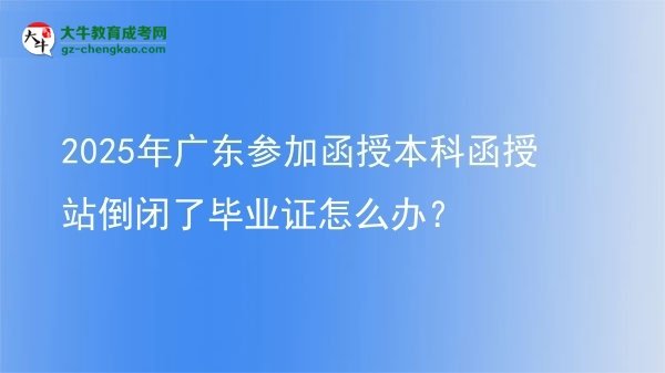 2025年廣東參加函授本科函授站倒閉了畢業(yè)證怎么辦？圖片
