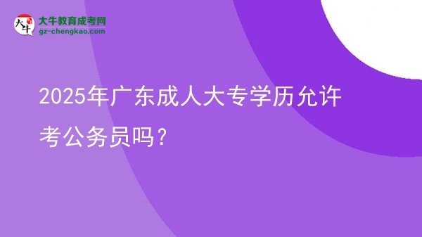 2025年廣東成人大專學(xué)歷允許考公務(wù)員嗎？圖片