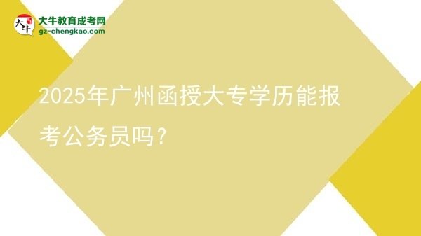 2025年廣州函授大專學(xué)歷能報(bào)考公務(wù)員嗎？圖片