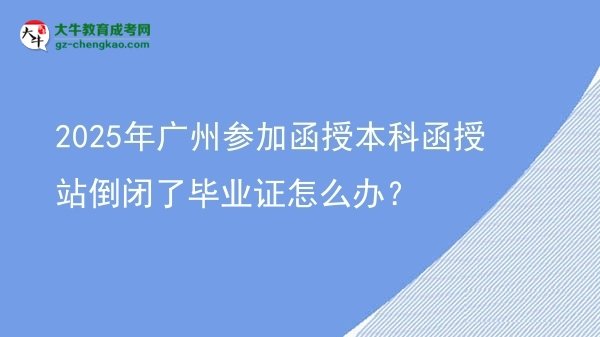 2025年廣州參加函授本科函授站倒閉了畢業(yè)證怎么辦？圖片