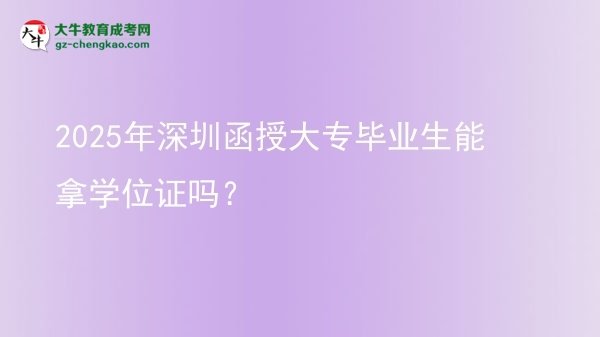 2025年深圳函授大專畢業(yè)生能拿學位證嗎？圖片