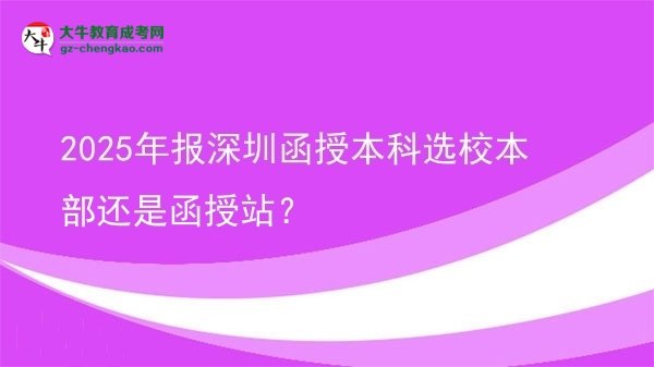 【圖文】2025年報(bào)深圳函授本科選校本部還是函授站？