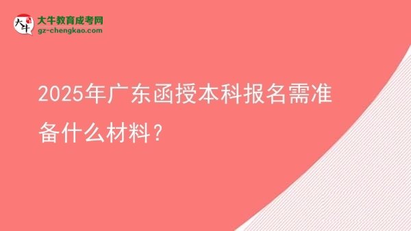 【圖文】2025年廣東函授本科報(bào)名需準(zhǔn)備什么材料？