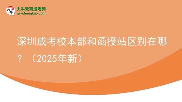 【圖解】深圳成考校本部和函授站區(qū)別在哪？（2025年新）