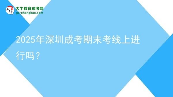 2025年深圳成考期末考線上進(jìn)行嗎？圖片