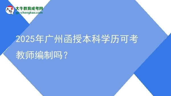 2025年廣州函授本科學(xué)歷可考教師編制嗎？圖片