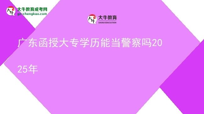 廣東函授大專(zhuān)學(xué)歷能當(dāng)警察嗎2025年圖片