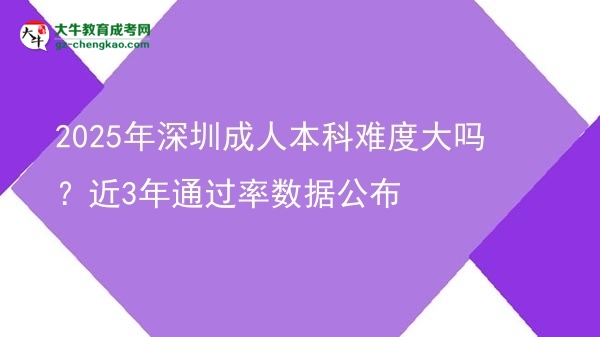 2025年深圳成人本科難度大嗎？近3年通過率數(shù)據(jù)公布圖片