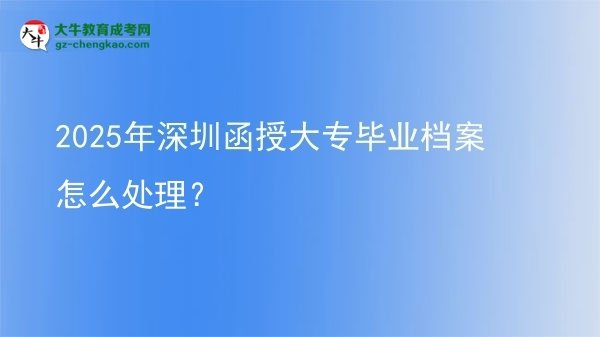 2025年深圳函授大專(zhuān)畢業(yè)檔案怎么處理？圖片