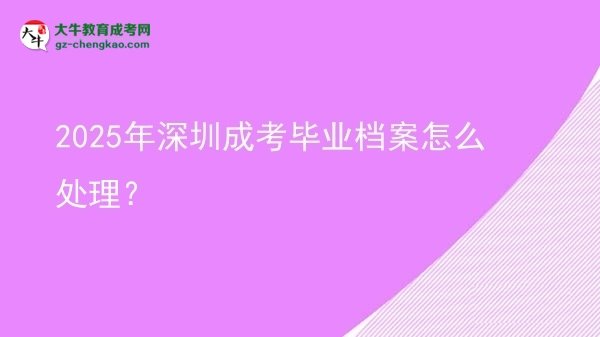 2025年深圳成考畢業(yè)檔案怎么處理？圖片