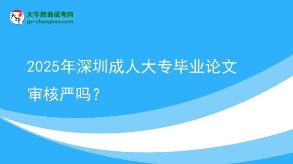 2025年深圳成人大專(zhuān)畢業(yè)論文審核嚴(yán)嗎？圖片
