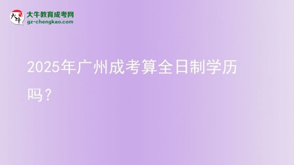 【圖文】2025年廣州成考算全日制學(xué)歷嗎？