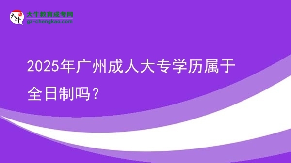2025年廣州成人大專(zhuān)學(xué)歷屬于全日制嗎？圖片