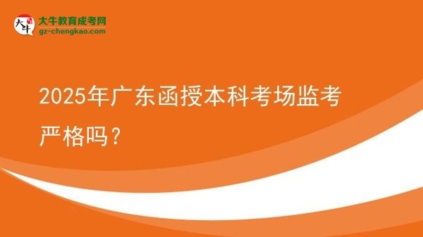 【圖文】2025年廣東函授本科考場(chǎng)監(jiān)考嚴(yán)格嗎？
