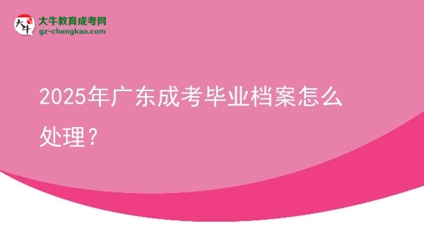 2025年廣東成考畢業(yè)檔案怎么處理？圖片
