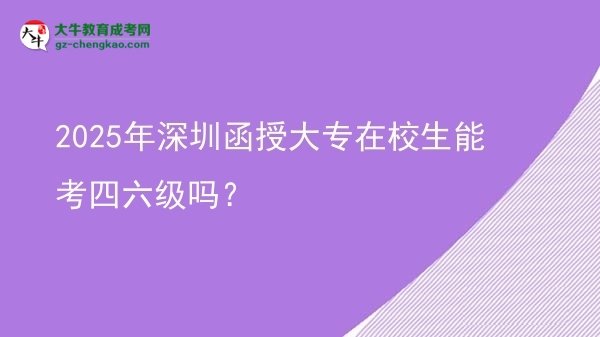 2025年深圳函授大專在校生能考四六級(jí)嗎？圖片