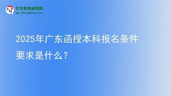 【圖文】2025年廣東函授本科報(bào)名條件要求是什么？