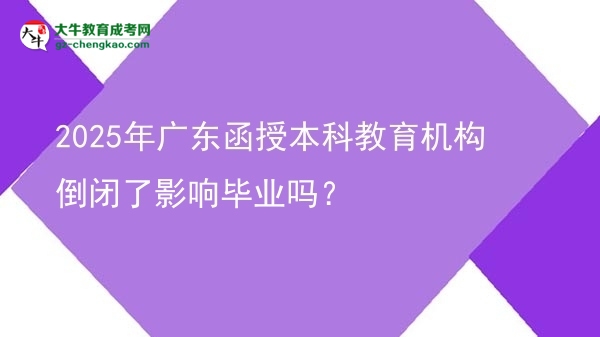 2025年廣東函授本科教育機(jī)構(gòu)倒閉了影響畢業(yè)嗎？圖片