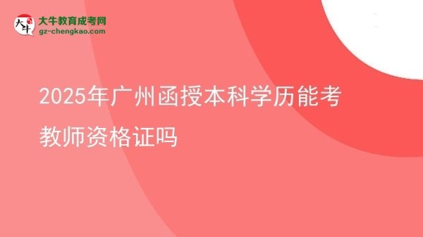 【圖文】2025年廣州函授本科學(xué)歷能考教師資格證嗎