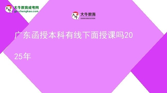 【圖文】廣東函授本科有線下面授課嗎2025年