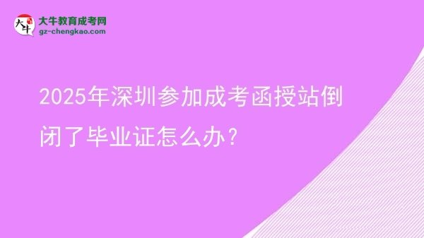 2025年深圳參加成考函授站倒閉了畢業(yè)證怎么辦？圖片