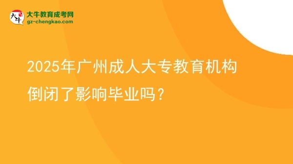 2025年廣州成人大專教育機(jī)構(gòu)倒閉了影響畢業(yè)嗎？圖片