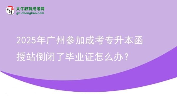 2025年廣州參加成考專升本函授站倒閉了畢業(yè)證怎么辦？圖片