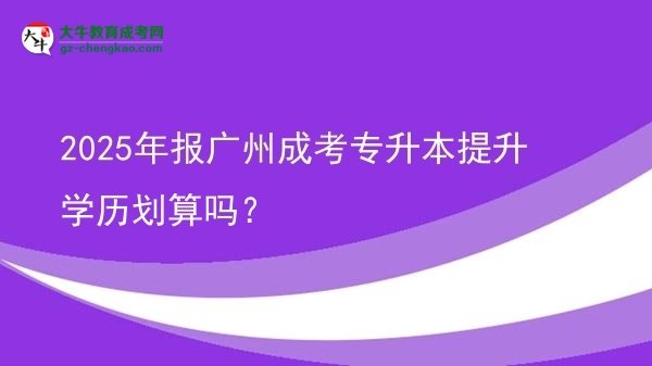 2025年報(bào)廣州成考專升本提升學(xué)歷劃算嗎？圖片