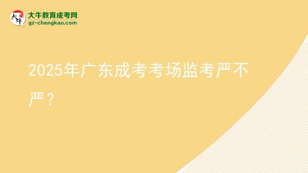 2025年廣東成考考場(chǎng)監(jiān)考嚴(yán)不嚴(yán)？圖片