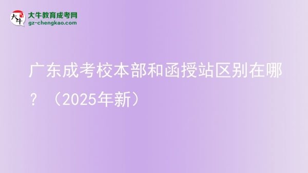 廣東成考校本部和函授站區(qū)別在哪？（2025年新）圖片