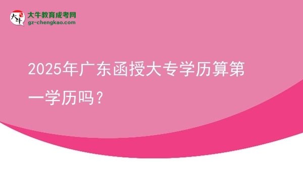 2025年廣東函授大專學(xué)歷算第一學(xué)歷嗎？圖片
