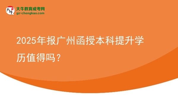 【圖文】2025年報(bào)廣州函授本科提升學(xué)歷值得嗎？