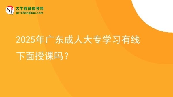 2025年廣東成人大專學(xué)習(xí)有線下面授課嗎？圖片