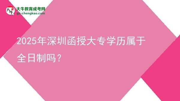 2025年深圳函授大專(zhuān)學(xué)歷屬于全日制嗎？圖片