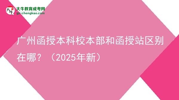 廣州函授本科校本部和函授站區(qū)別在哪？（2025年新）圖片