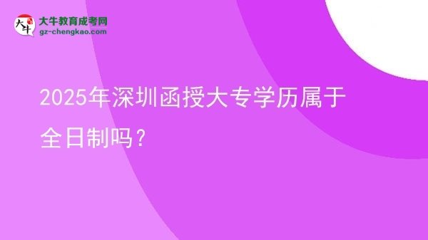 2025年深圳函授大專學歷屬于全日制嗎？圖片