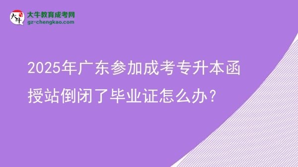 2025年廣東參加成考專升本函授站倒閉了畢業(yè)證怎么辦？圖片