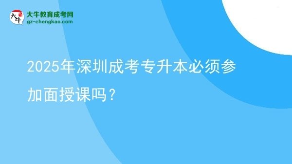 2025年深圳成考專升本必須參加面授課嗎？圖片