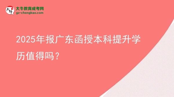【圖文】2025年報(bào)廣東函授本科提升學(xué)歷值得嗎？