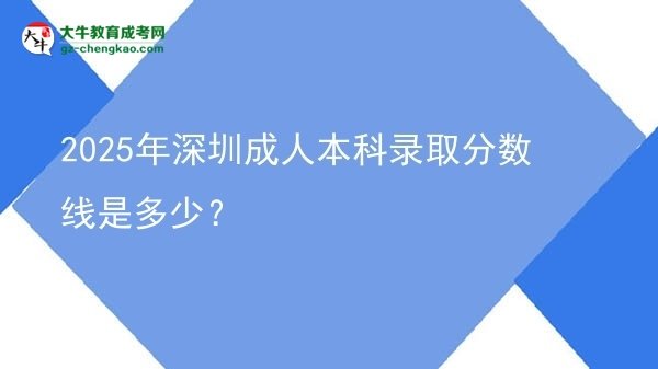 2025年深圳成人本科錄取分?jǐn)?shù)線是多少？圖片